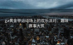 ga黄金甲运动场上的欢乐派对：趣味赛事大赏