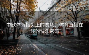 中欧体育指尖上的赛场：体育直播在线的快乐密码