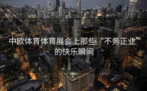 中欧体育体育展会上那些“不务正业”的快乐瞬间