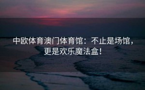 中欧体育澳门体育馆：不止是场馆，更是欢乐魔法盒！