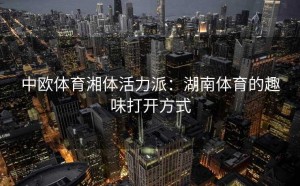 中欧体育湘体活力派：湖南体育的趣味打开方式