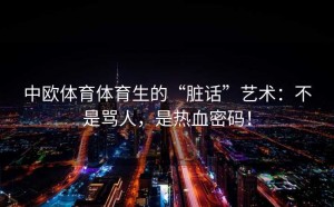 中欧体育体育生的“脏话”艺术：不是骂人，是热血密码！