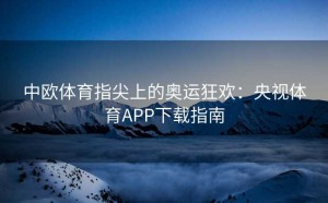 中欧体育指尖上的奥运狂欢：央视体育APP下载指南