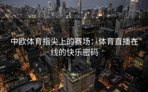 中欧体育指尖上的赛场：体育直播在线的快乐密码