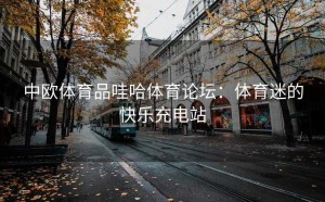 中欧体育品哇哈体育论坛：体育迷的快乐充电站