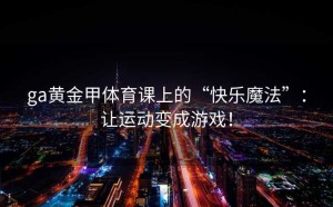 ga黄金甲体育课上的“快乐魔法”：让运动变成游戏！