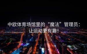 中欧体育场馆里的“魔法”管理员：让运动更有趣！
