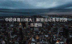 中欧体育川体大：解锁运动青年的快乐密码
