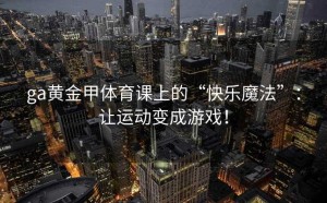ga黄金甲体育课上的“快乐魔法”：让运动变成游戏！