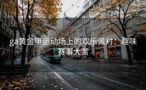 ga黄金甲运动场上的欢乐派对：趣味赛事大赏