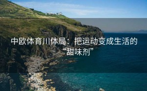 中欧体育川体局：把运动变成生活的“甜味剂”