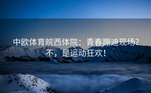 中欧体育皖西体院：青春蹦迪现场？不，是运动狂欢！