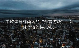 中欧体育绿茵场的“预言游戏”：足球竞猜的快乐密码