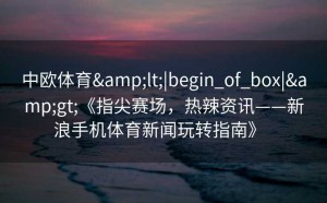 中欧体育&lt;|begin_of_box|&gt;《指尖赛场，热辣资讯——新浪手机体育新闻玩转指南》  
