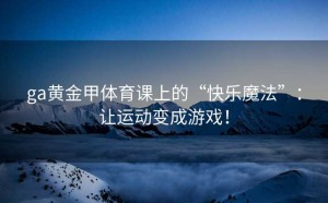 ga黄金甲体育课上的“快乐魔法”：让运动变成游戏！