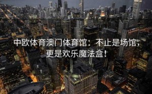 中欧体育澳门体育馆：不止是场馆，更是欢乐魔法盒！