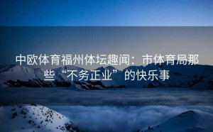 中欧体育福州体坛趣闻：市体育局那些“不务正业”的快乐事