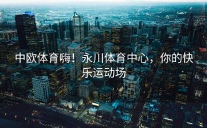 中欧体育嗨！永川体育中心，你的快乐运动场