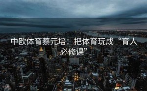 中欧体育蔡元培：把体育玩成“育人必修课”