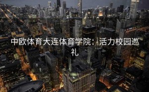 中欧体育大连体育学院：活力校园巡礼