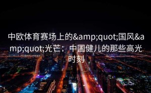 中欧体育赛场上的"国风"光芒：中国健儿的那些高光时刻