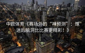 中欧体育《赛场外的“神预测”：球迷的脑洞比比赛更精彩！》