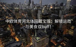 中欧体育河北体院藏宝图：解锁运动与美食双buff！
