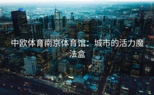 中欧体育南京体育馆：城市的活力魔法盒