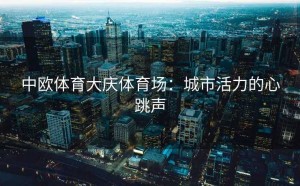 中欧体育大庆体育场：城市活力的心跳声