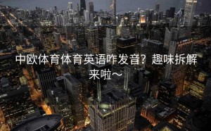 中欧体育体育英语咋发音？趣味拆解来啦～