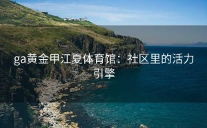 ga黄金甲江夏体育馆：社区里的活力引擎