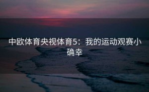 中欧体育央视体育5：我的运动观赛小确幸