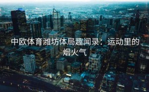 中欧体育潍坊体局趣闻录：运动里的烟火气