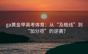ga黄金甲高考体育：从“及格线”到“加分项”的逆袭？