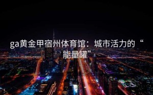 ga黄金甲宿州体育馆：城市活力的“能量罐”