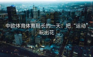 中欧体育体育局长的一天：把“运动”玩出花