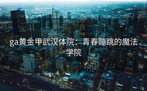 ga黄金甲武汉体院：青春蹦跳的魔法学院