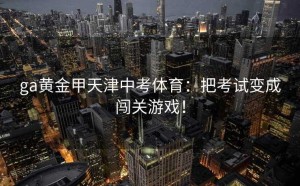 ga黄金甲天津中考体育：把考试变成闯关游戏！