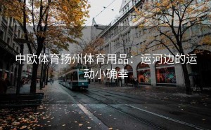 中欧体育扬州体育用品：运河边的运动小确幸