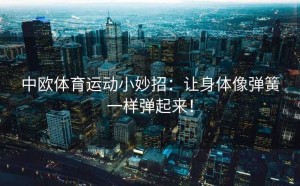 中欧体育运动小妙招：让身体像弹簧一样弹起来！