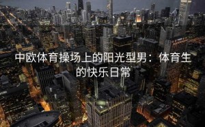 中欧体育操场上的阳光型男：体育生的快乐日常