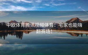 中欧体育腾讯视频体育：宅家也能嗨翻赛场！