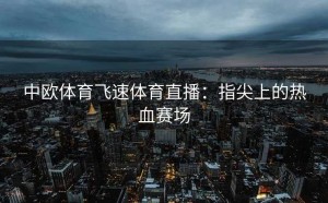中欧体育飞速体育直播：指尖上的热血赛场