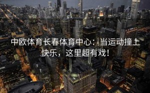 中欧体育长春体育中心：当运动撞上快乐，这里超有戏！