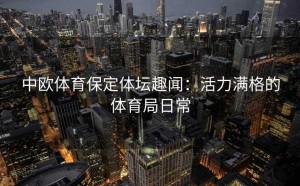 中欧体育保定体坛趣闻：活力满格的体育局日常