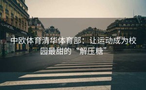 中欧体育清华体育部：让运动成为校园最甜的“解压糖”