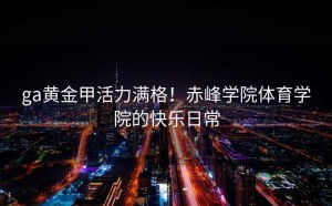 ga黄金甲活力满格！赤峰学院体育学院的快乐日常