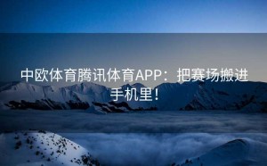 中欧体育腾讯体育APP：把赛场搬进手机里！