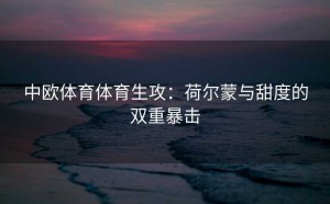 中欧体育体育生攻：荷尔蒙与甜度的双重暴击