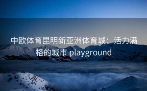 中欧体育昆明新亚洲体育城：活力满格的城市 playground